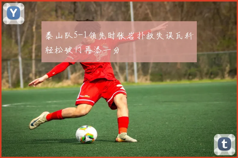 泰山队5-1领先时张岩扑救失误瓦科轻松破门再添一分
