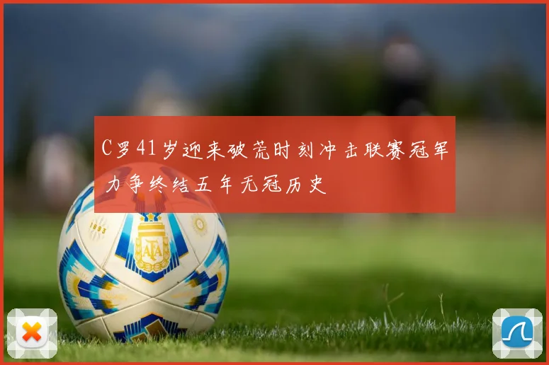 C罗41岁迎来破荒时刻冲击联赛冠军力争终结五年无冠历史