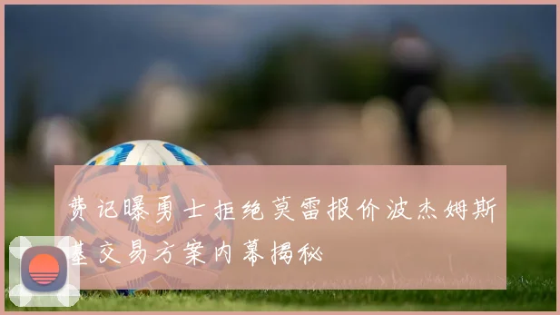费记曝勇士拒绝莫雷报价波杰姆斯基交易方案内幕揭秘