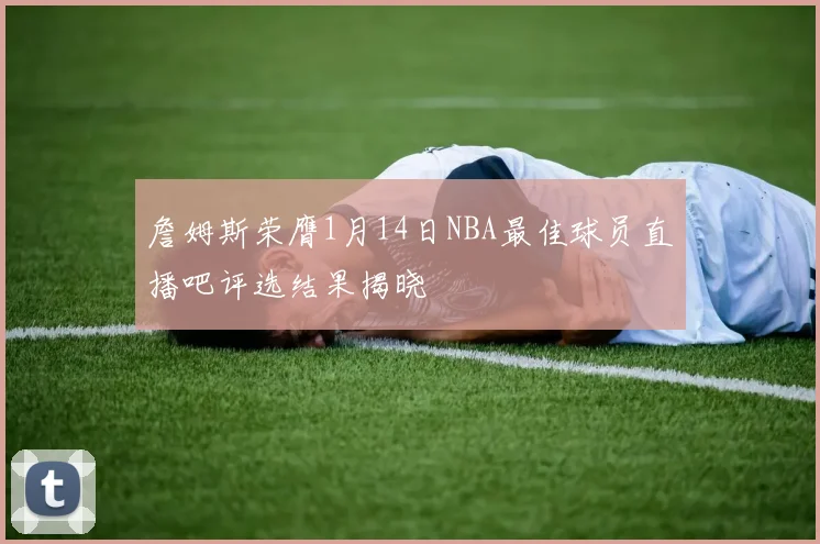 詹姆斯荣膺1月14日NBA最佳球员直播吧评选结果揭晓