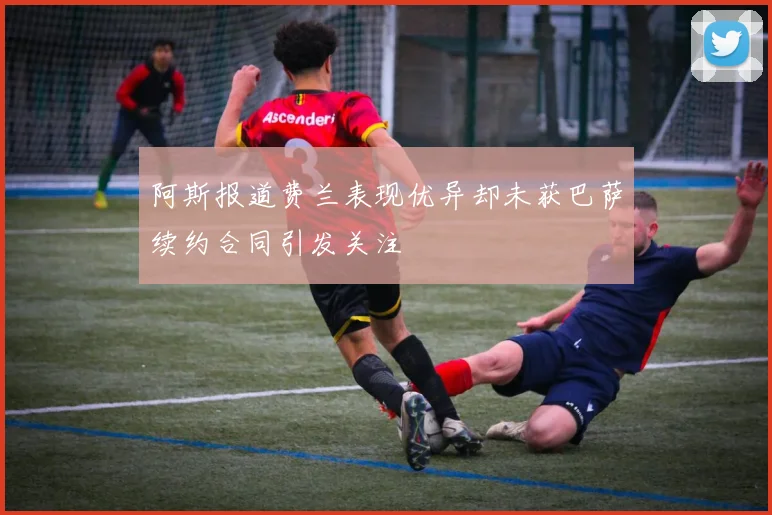 阿斯报道费兰表现优异却未获巴萨续约合同引发关注