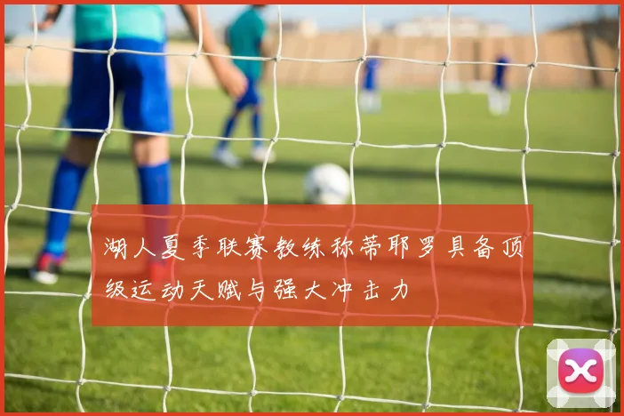 湖人夏季联赛教练称蒂耶罗具备顶级运动天赋与强大冲击力