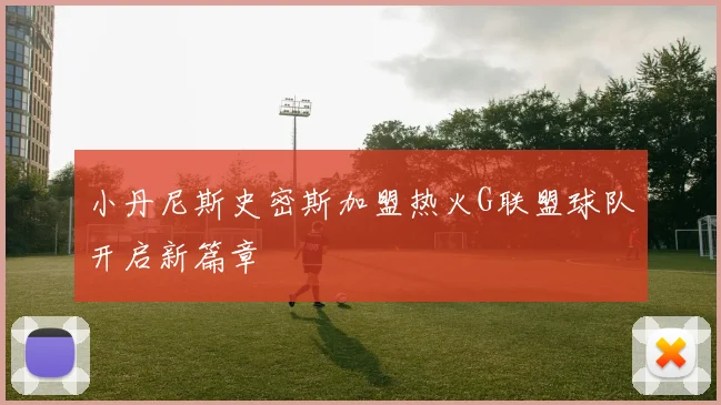 小丹尼斯史密斯加盟热火G联盟球队开启新篇章