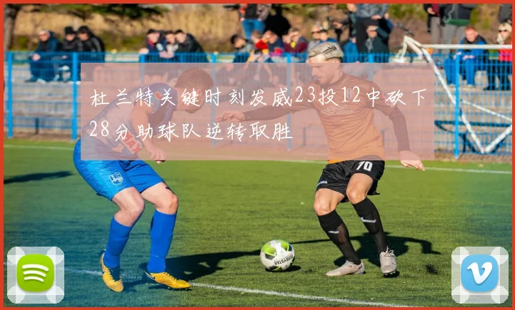 杜兰特关键时刻发威23投12中砍下28分助球队逆转取胜