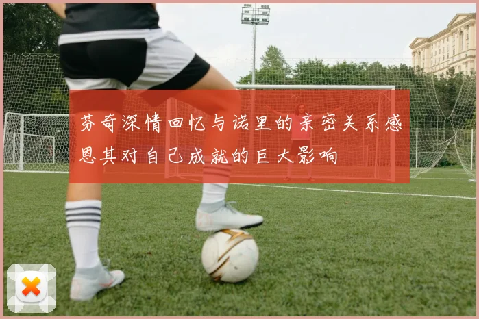 芬奇深情回忆与诺里的亲密关系感恩其对自己成就的巨大影响
