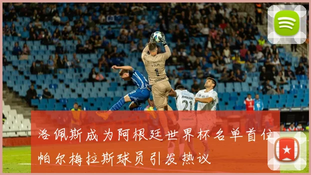 洛佩斯成为阿根廷世界杯名单首位帕尔梅拉斯球员引发热议