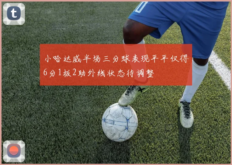 小哈达威半场三分球表现平平仅得6分1板2助外线状态待调整