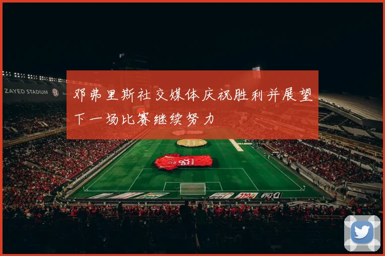 邓弗里斯社交媒体庆祝胜利并展望下一场比赛继续努力