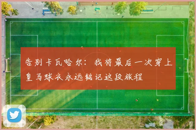 告别卡瓦哈尔：我将最后一次穿上皇马球衣永远铭记这段旅程