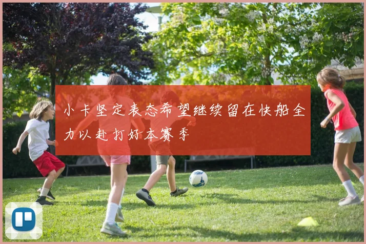 小卡坚定表态希望继续留在快船全力以赴打好本赛季