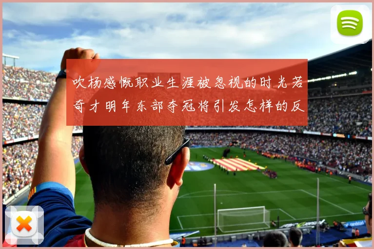吹杨感慨职业生涯被忽视的时光若奇才明年东部夺冠将引发怎样的反响