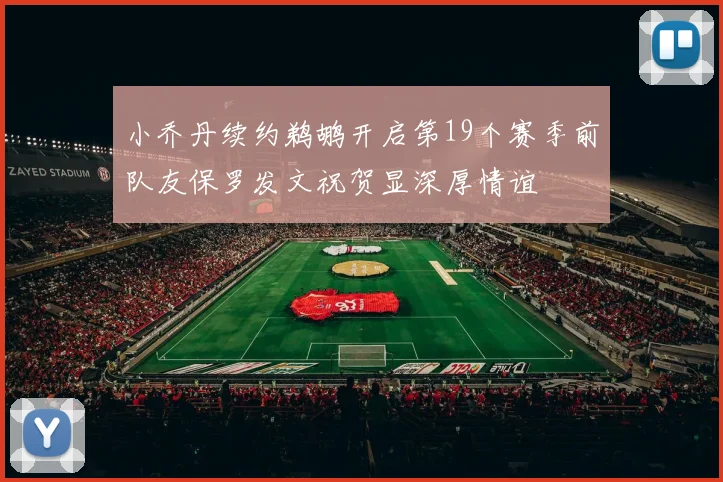 小乔丹续约鹈鹕开启第19个赛季前队友保罗发文祝贺显深厚情谊