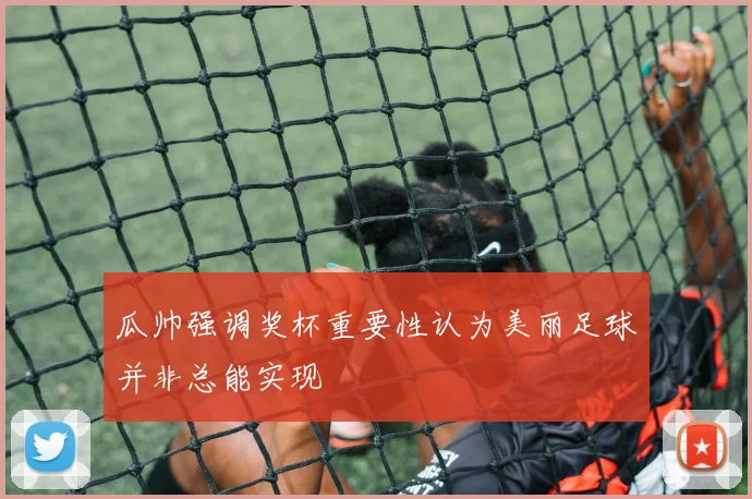 瓜帅强调奖杯重要性认为美丽足球并非总能实现