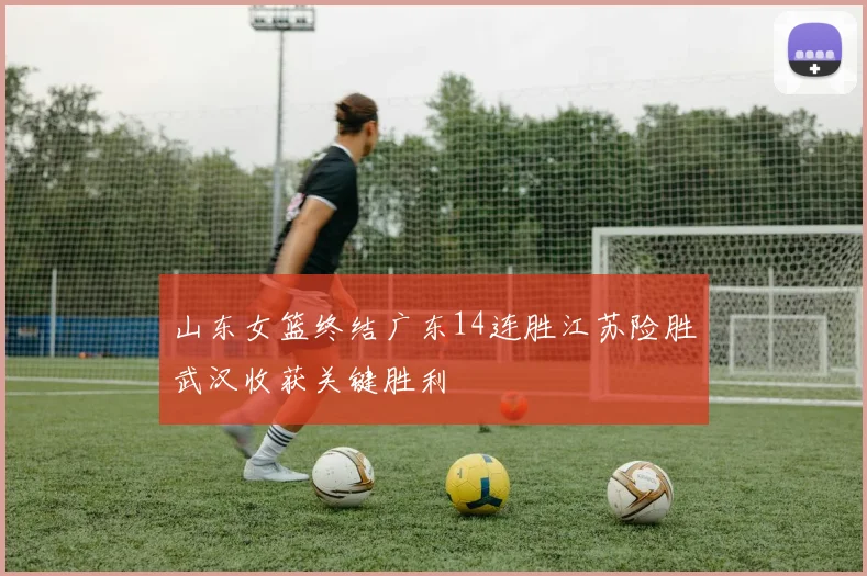 山东女篮终结广东14连胜江苏险胜武汉收获关键胜利
