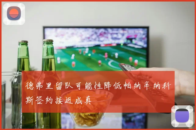 德弗里留队可能性降低帕纳辛纳科斯签约接近成真
