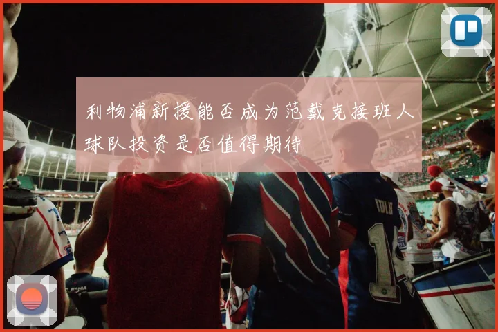 利物浦新援能否成为范戴克接班人球队投资是否值得期待