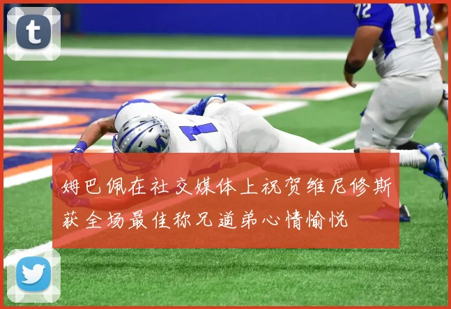 姆巴佩在社交媒体上祝贺维尼修斯获全场最佳称兄道弟心情愉悦