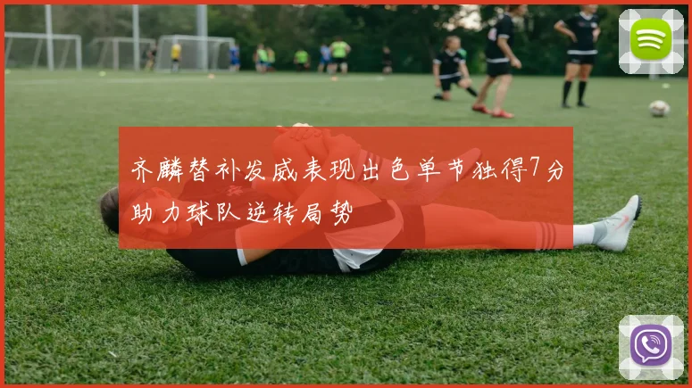 齐麟替补发威表现出色单节独得7分助力球队逆转局势