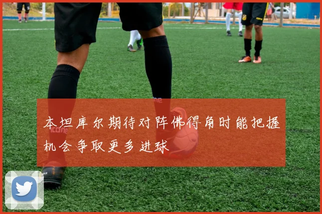 本坦库尔期待对阵佛得角时能把握机会争取更多进球