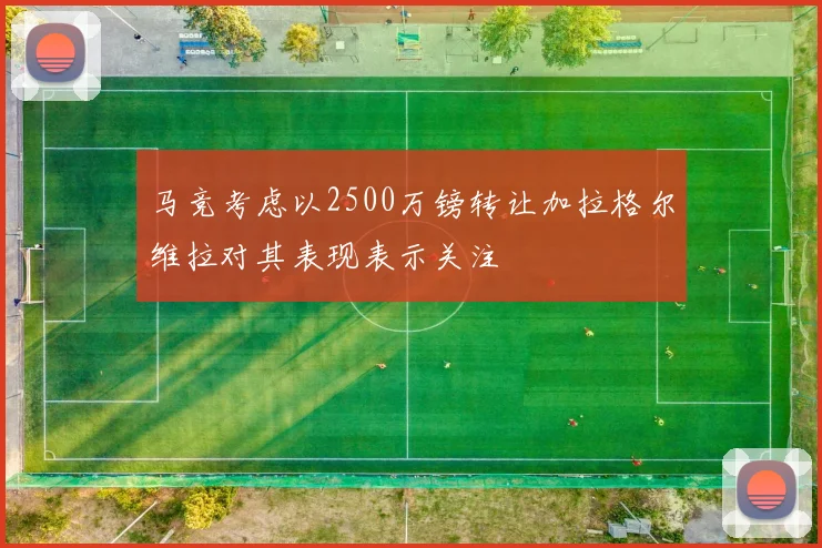 马竞考虑以2500万镑转让加拉格尔维拉对其表现表示关注