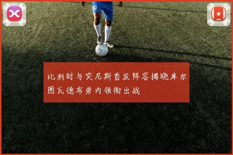 比利时与突尼斯首发阵容揭晓库尔图瓦德布劳内领衔出战