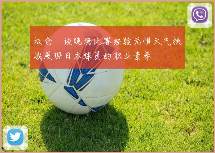 板仓滉谈晚场比赛经验无惧天气挑战展现日本球员的职业素养