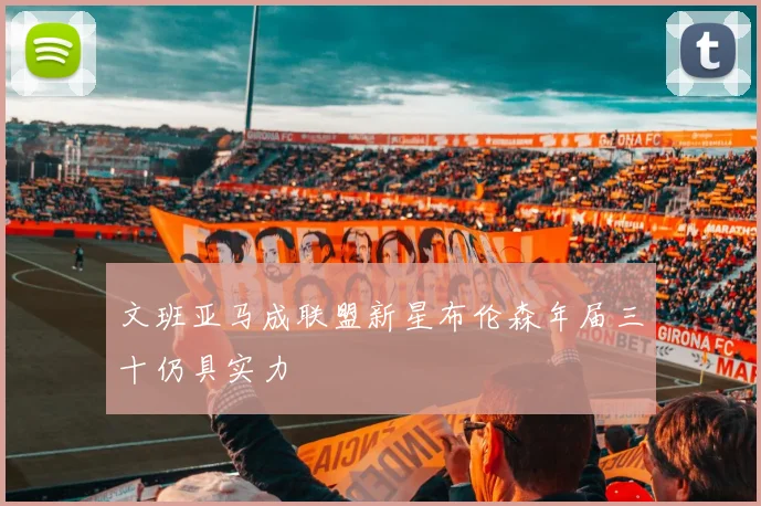文班亚马成联盟新星布伦森年届三十仍具实力